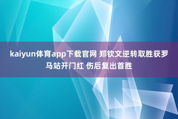 kaiyun体育app下载官网 郑钦文逆转取胜获罗马站开门红 伤后复出首胜
