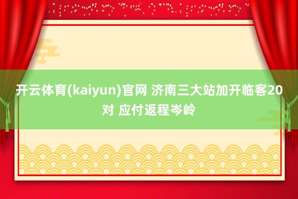 开云体育(kaiyun)官网 济南三大站加开临客20对 应付返程岑岭