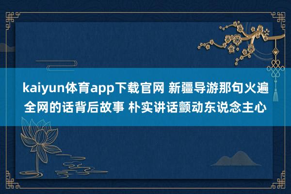 kaiyun体育app下载官网 新疆导游那句火遍全网的话背后故事 朴实讲话颤动东说念主心