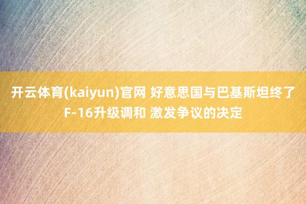 开云体育(kaiyun)官网 好意思国与巴基斯坦终了F-16升级调和 激发争议的决定