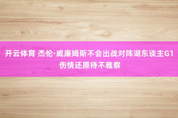 开云体育 杰伦·威廉姆斯不会出战对阵湖东谈主G1 伤情还原待不雅察