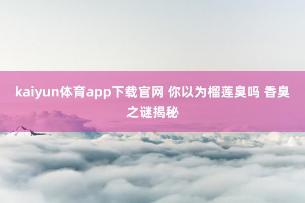 kaiyun体育app下载官网 你以为榴莲臭吗 香臭之谜揭秘