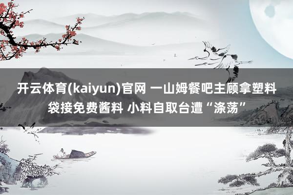 开云体育(kaiyun)官网 一山姆餐吧主顾拿塑料袋接免费酱料 小料自取台遭“涤荡”