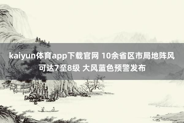 kaiyun体育app下载官网 10余省区市局地阵风可达7至8级 大风蓝色预警发布