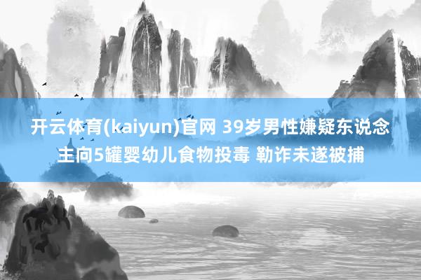 开云体育(kaiyun)官网 39岁男性嫌疑东说念主向5罐婴幼儿食物投毒 勒诈未遂被捕