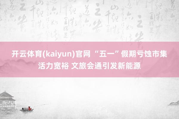 开云体育(kaiyun)官网 “五一”假期亏蚀市集活力宽裕 文旅会通引发新能源