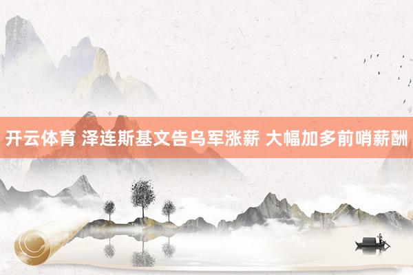 开云体育 泽连斯基文告乌军涨薪 大幅加多前哨薪酬