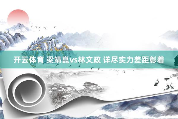 开云体育 梁靖崑vs林文政 详尽实力差距彰着