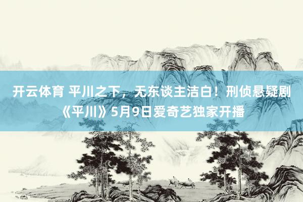 开云体育 平川之下，无东谈主洁白！刑侦悬疑剧《平川》5月9日爱奇艺独家开播