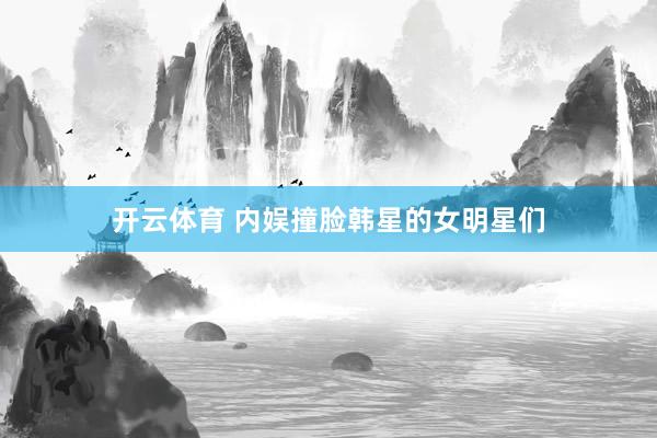 开云体育 内娱撞脸韩星的女明星们
