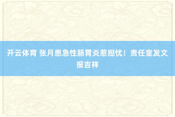开云体育 张月患急性肠胃炎惹担忧！责任室发文报吉祥