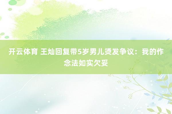 开云体育 王灿回复带5岁男儿烫发争议：我的作念法如实欠妥