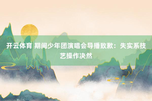 开云体育 期间少年团演唱会导播致歉：失实系技艺操作决然