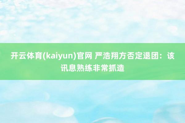 开云体育(kaiyun)官网 严浩翔方否定退团：该讯息熟练非常抓造