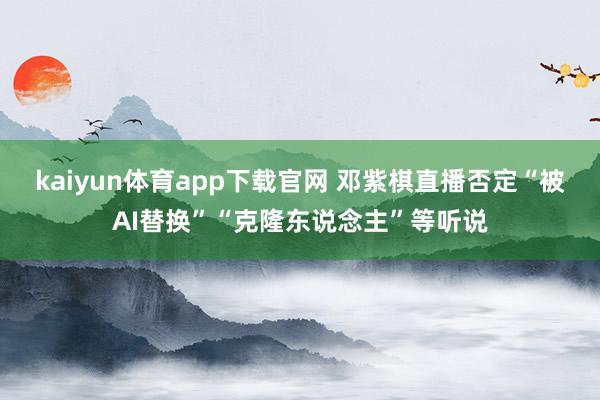 kaiyun体育app下载官网 邓紫棋直播否定“被AI替换”“克隆东说念主”等听说
