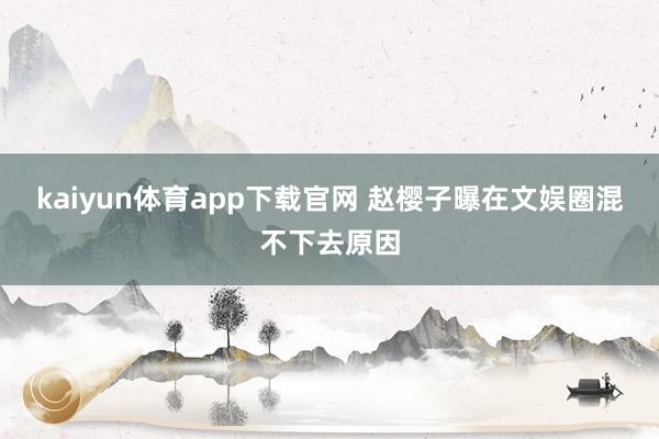 kaiyun体育app下载官网 赵樱子曝在文娱圈混不下去原因