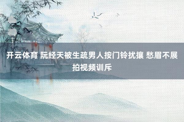 开云体育 阮经天被生疏男人按门铃扰攘 愁眉不展拍视频训斥