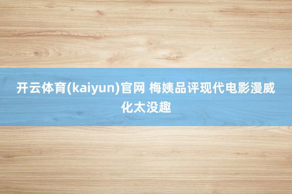 开云体育(kaiyun)官网 梅姨品评现代电影漫威化太没趣