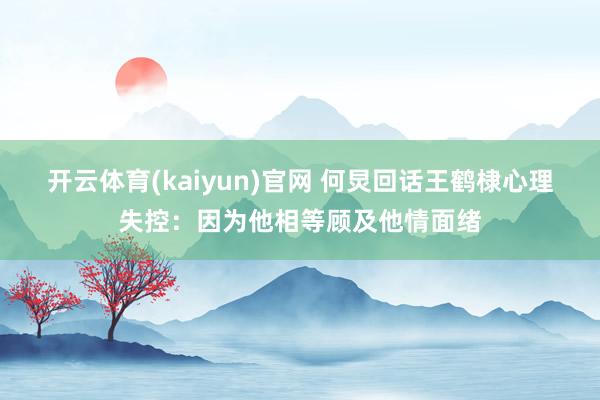 开云体育(kaiyun)官网 何炅回话王鹤棣心理失控：因为他相等顾及他情面绪