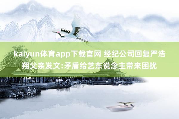 kaiyun体育app下载官网 经纪公司回复严浩翔父亲发文:矛盾给艺东说念主带来困扰