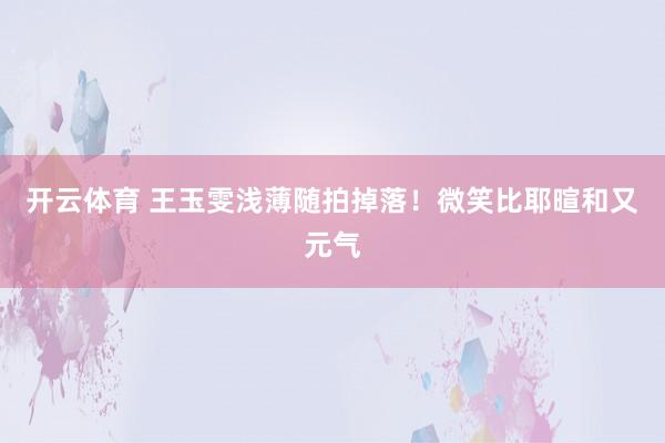 开云体育 王玉雯浅薄随拍掉落！微笑比耶暄和又元气