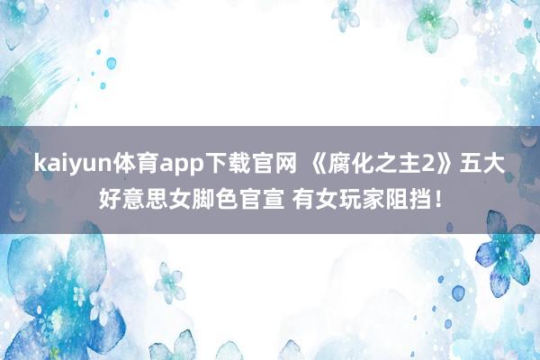 kaiyun体育app下载官网 《腐化之主2》五大好意思女脚色官宣 有女玩家阻挡！