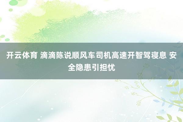 开云体育 滴滴陈说顺风车司机高速开智驾寝息 安全隐患引担忧