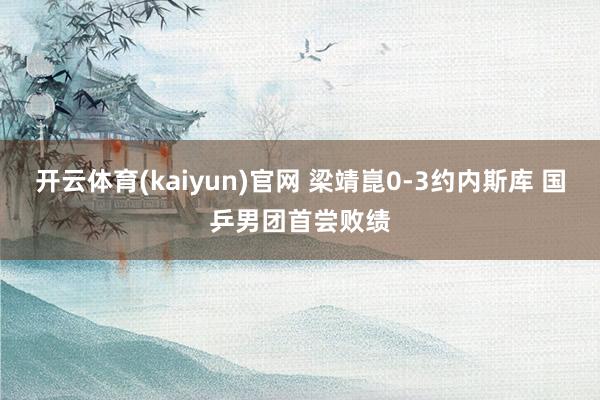 开云体育(kaiyun)官网 梁靖崑0-3约内斯库 国乒男团首尝败绩