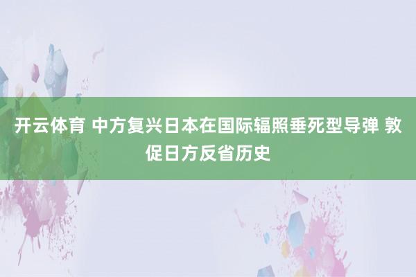 开云体育 中方复兴日本在国际辐照垂死型导弹 敦促日方反省历史