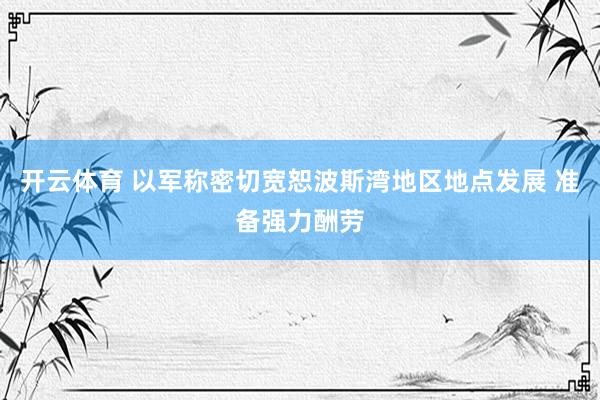 开云体育 以军称密切宽恕波斯湾地区地点发展 准备强力酬劳