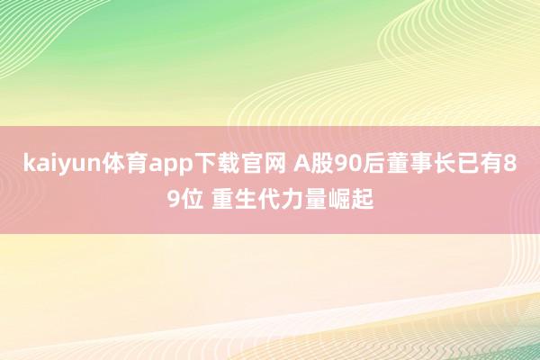 kaiyun体育app下载官网 A股90后董事长已有89位 重生代力量崛起