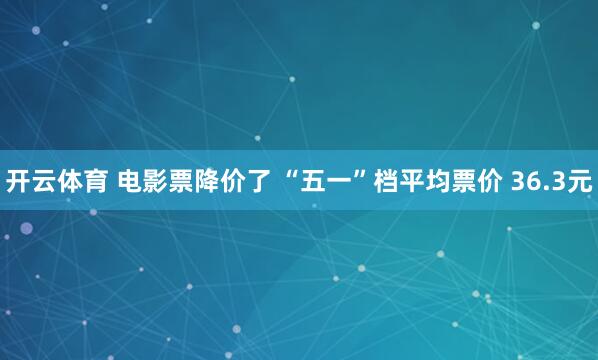 开云体育 电影票降价了 “五一”档平均票价 36.3元
