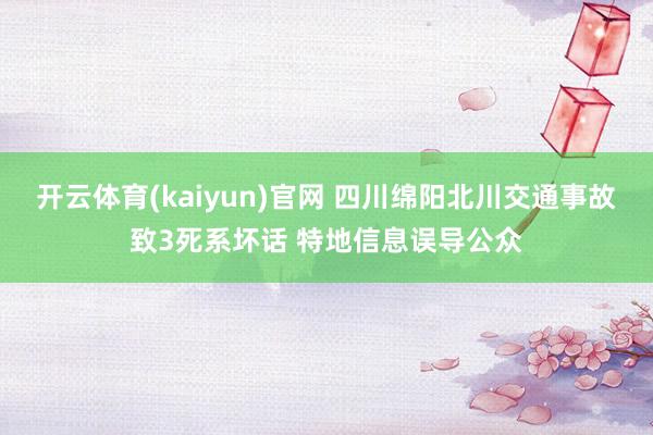 开云体育(kaiyun)官网 四川绵阳北川交通事故致3死系坏话 特地信息误导公众