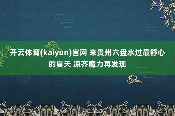 开云体育(kaiyun)官网 来贵州六盘水过最舒心的夏天 凉齐魔力再发现