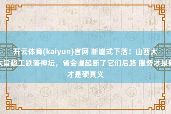 开云体育(kaiyun)官网 断崖式下落！山西大学、太旨趣工跌落神坛，省会崛起断了它们后路 服务才是硬真义