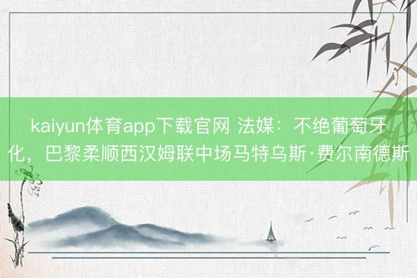 kaiyun体育app下载官网 法媒：不绝葡萄牙化，巴黎柔顺西汉姆联中场马特乌斯·费尔南德斯