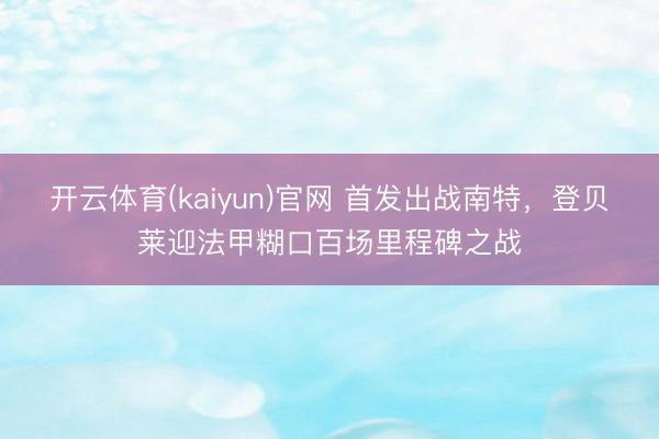 开云体育(kaiyun)官网 首发出战南特，登贝莱迎法甲糊口百场里程碑之战