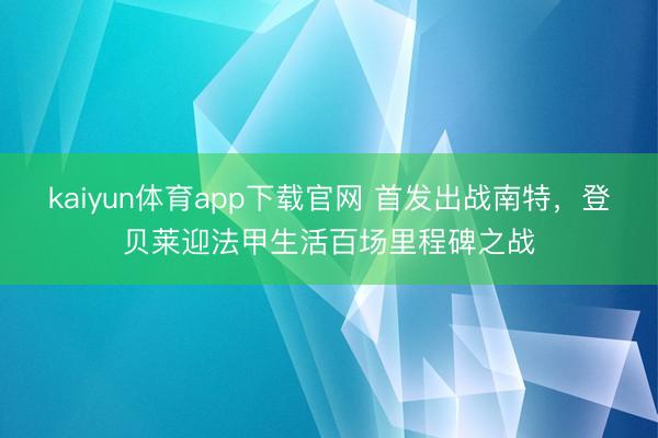 kaiyun体育app下载官网 首发出战南特，登贝莱迎法甲生活百场里程碑之战