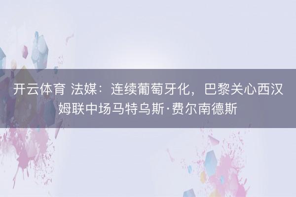 开云体育 法媒：连续葡萄牙化，巴黎关心西汉姆联中场马特乌斯·费尔南德斯