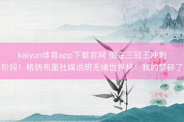 kaiyun体育app下载官网 倒在三冠王冲刺阶段！格纳布里社媒说明无缘世界杯：我的梦碎了