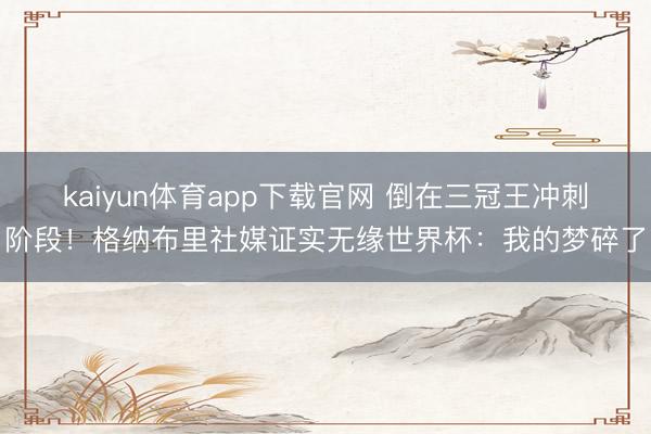 kaiyun体育app下载官网 倒在三冠王冲刺阶段！格纳布里社媒证实无缘世界杯：我的梦碎了