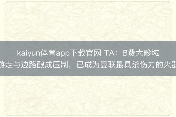 kaiyun体育app下载官网 TA：B费大畛域游走与边路酿成压制，已成为曼联最具杀伤力的火器