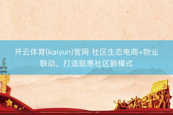 开云体育(kaiyun)官网 社区生态电商+物业联动，打造聪惠社区新模式
