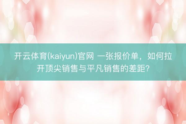 开云体育(kaiyun)官网 一张报价单，如何拉开顶尖销售与平凡销售的差距？