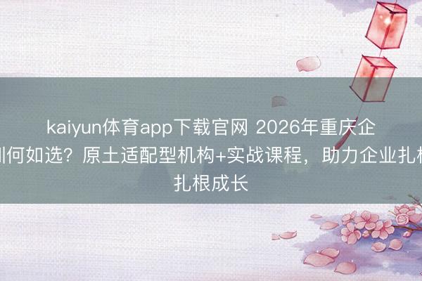 kaiyun体育app下载官网 2026年重庆企业培训何如选?原土适配型机构+实战课程,助力企业扎根成长