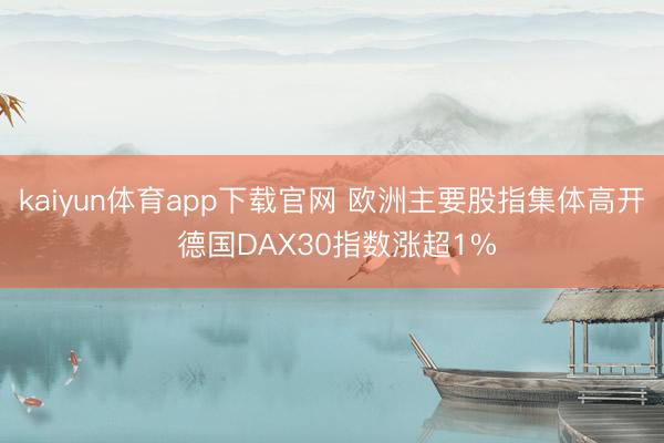 kaiyun体育app下载官网 欧洲主要股指集体高开 德国DAX30指数涨超1%