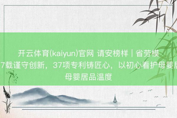 开云体育(kaiyun)官网 请安榜样 | 省劳模刘峰：27载谨守创新，37项专利铸匠心，以初心看护母婴居品温度