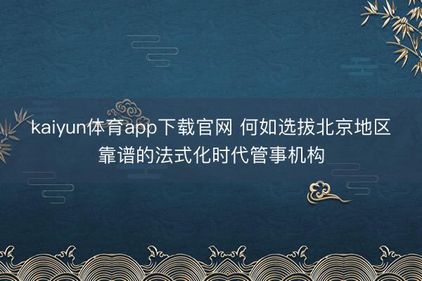 kaiyun体育app下载官网 何如选拔北京地区靠谱的法式化时代管事机构