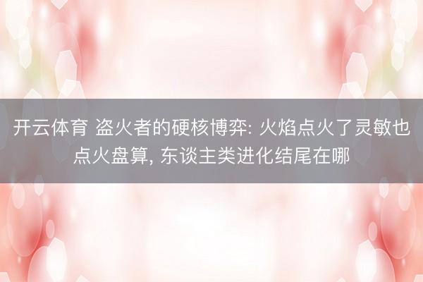 开云体育 盗火者的硬核博弈: 火焰点火了灵敏也点火盘算， 东谈主类进化结尾在哪