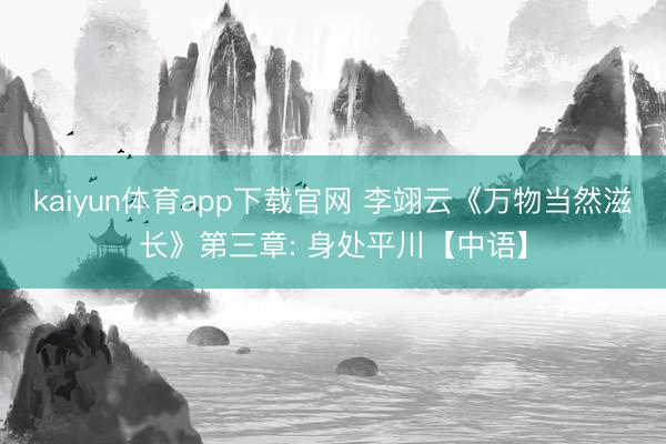 kaiyun体育app下载官网 李翊云《万物当然滋长》第三章: 身处平川【中语】